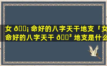 女 🐡 命好的八字天干地支「女命好的八字天干 🐳 地支是什么」